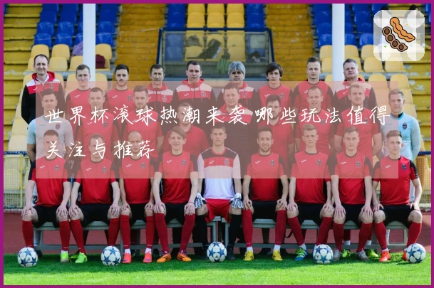 世界杯滚球热潮来袭 哪些玩法值得关注与推荐