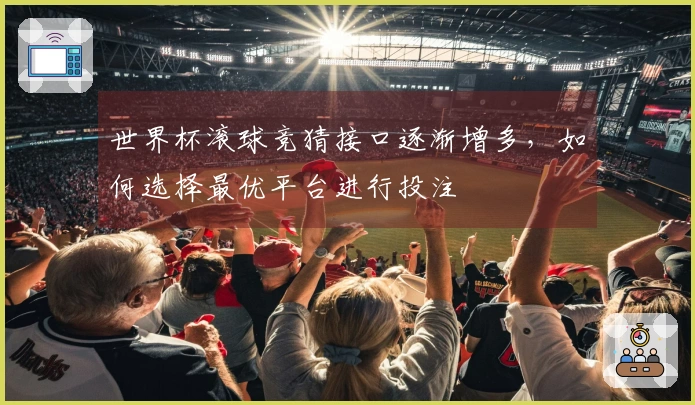 世界杯滚球竞猜接口逐渐增多，如何选择最优平台进行投注