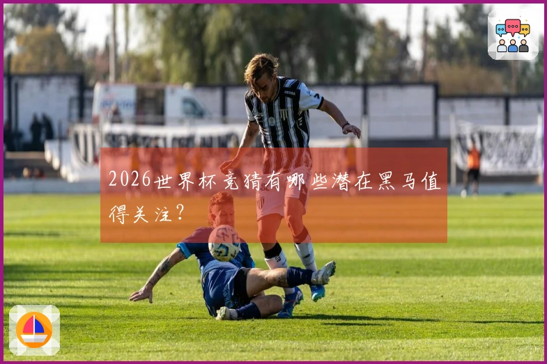 2026世界杯竞猜有哪些潜在黑马值得关注？