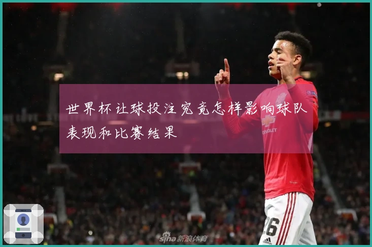 世界杯让球投注究竟怎样影响球队表现和比赛结果