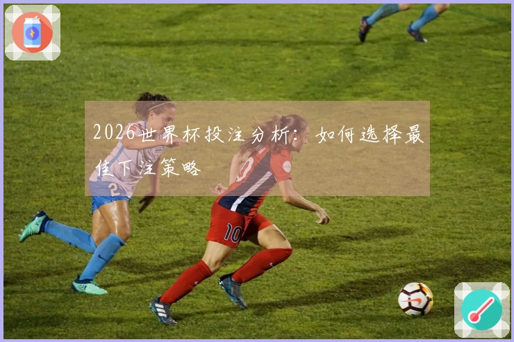 2026世界杯投注分析：如何选择最佳下注策略