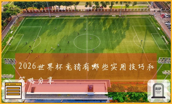 2026世界杯竞猜有哪些实用技巧和策略分享
