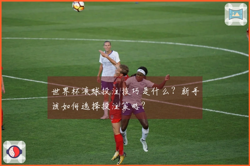 世界杯滚球投注技巧是什么？新手该如何选择投注策略？