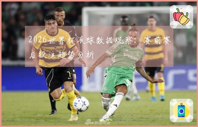 2026世界杯滚球数据观察：赛前赛后投注趋势分析
