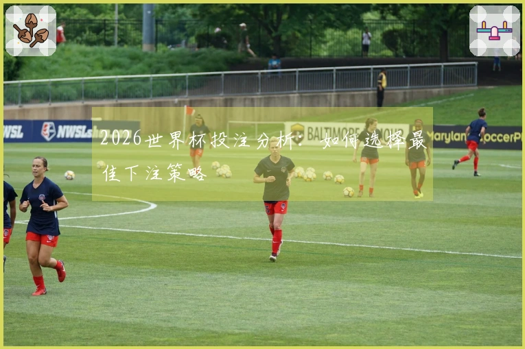 2026世界杯投注分析：如何选择最佳下注策略
