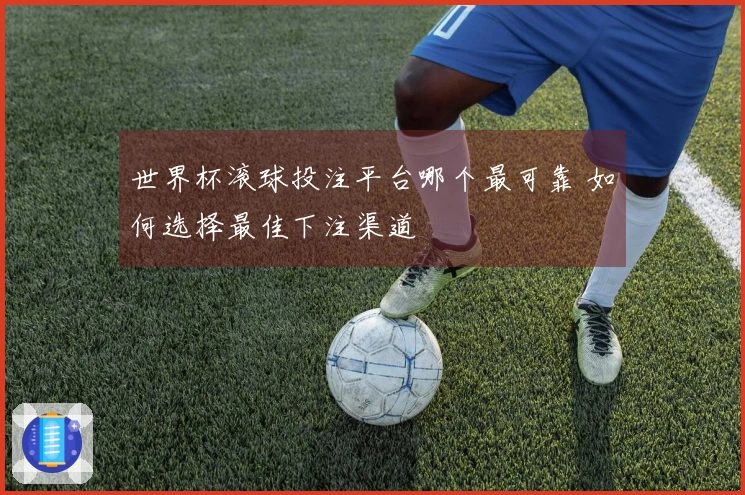 世界杯滚球投注平台哪个最可靠 如何选择最佳下注渠道