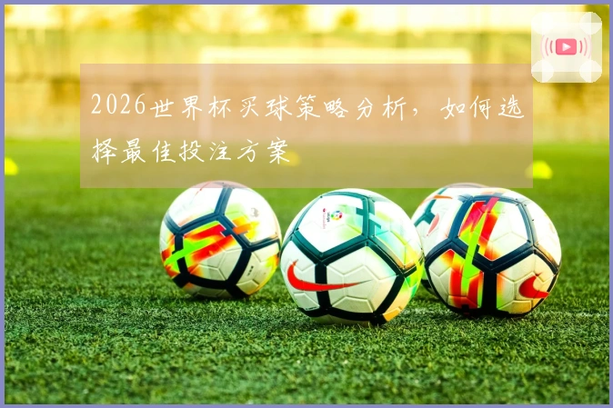 2026世界杯买球策略分析，如何选择最佳投注方案