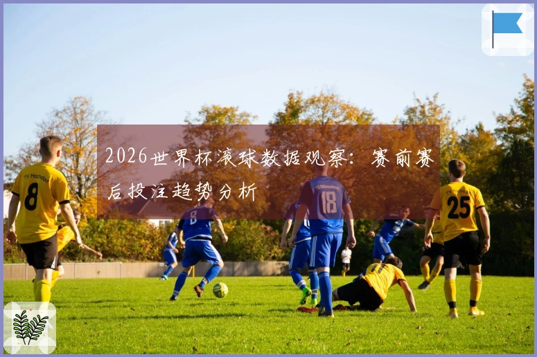 2026世界杯滚球数据观察：赛前赛后投注趋势分析