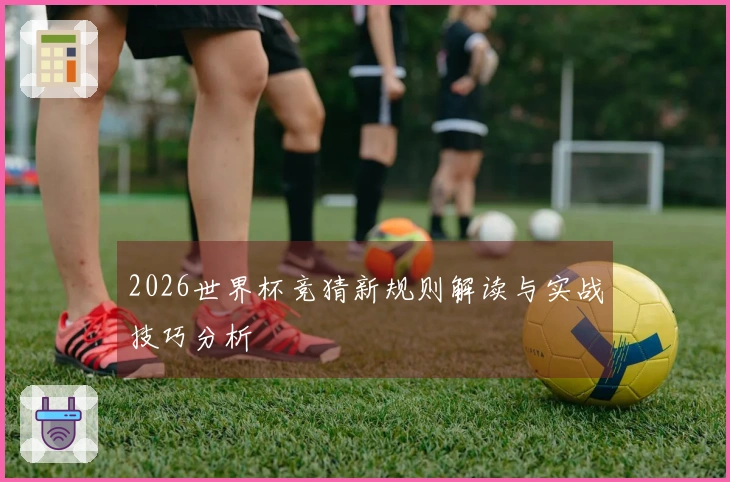 2026世界杯竞猜新规则解读与实战技巧分析