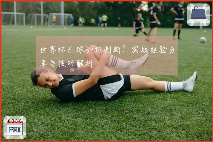 世界杯让球如何判断？实战经验分享与技巧解析