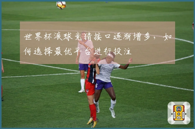 世界杯滚球竞猜接口逐渐增多，如何选择最优平台进行投注