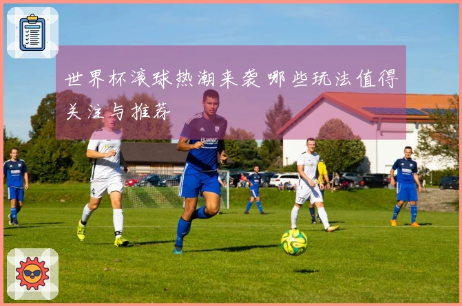 世界杯滚球热潮来袭 哪些玩法值得关注与推荐